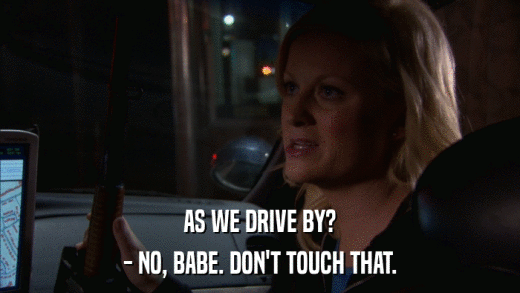 AS WE DRIVE BY? - NO, BABE. DON'T TOUCH THAT. 