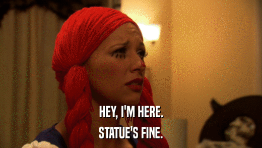 HEY, I'M HERE. STATUE'S FINE. 