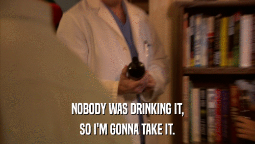 NOBODY WAS DRINKING IT, SO I'M GONNA TAKE IT. 