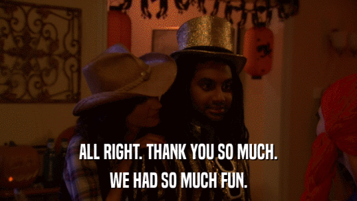 ALL RIGHT. THANK YOU SO MUCH. WE HAD SO MUCH FUN. 