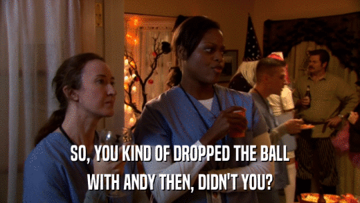SO, YOU KIND OF DROPPED THE BALL WITH ANDY THEN, DIDN'T YOU? 