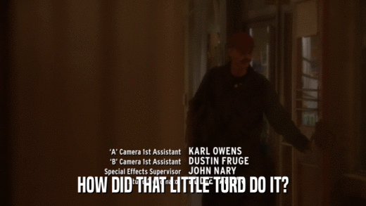 HOW DID THAT LITTLE TURD DO IT?  