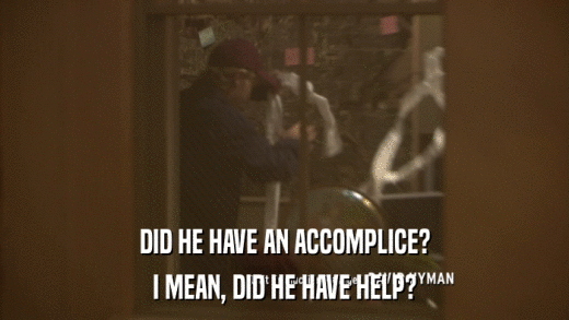 DID HE HAVE AN ACCOMPLICE? I MEAN, DID HE HAVE HELP? 