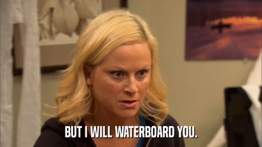 BUT I WILL WATERBOARD YOU.  
