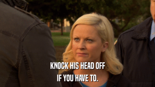 KNOCK HIS HEAD OFF IF YOU HAVE TO. 