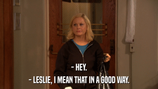 - HEY. - LESLIE, I MEAN THAT IN A GOOD WAY. 