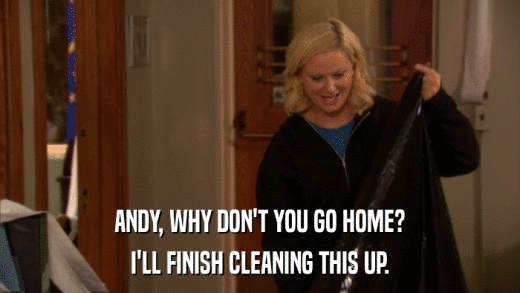 ANDY, WHY DON'T YOU GO HOME? I'LL FINISH CLEANING THIS UP. 