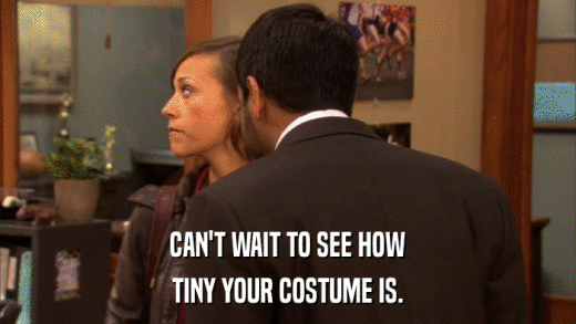 CAN'T WAIT TO SEE HOW TINY YOUR COSTUME IS. 