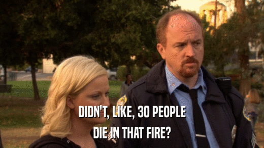 DIDN'T, LIKE, 30 PEOPLE DIE IN THAT FIRE? 