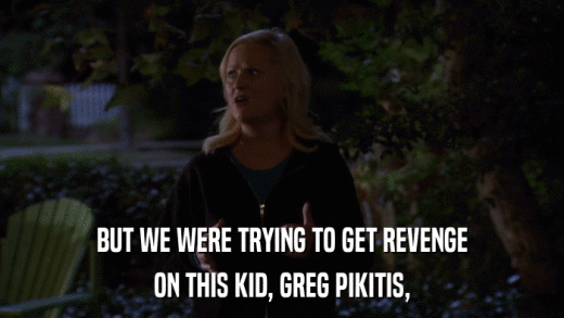 BUT WE WERE TRYING TO GET REVENGE ON THIS KID, GREG PIKITIS, 
