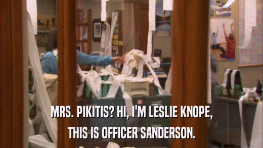 MRS. PIKITIS? HI, I'M LESLIE KNOPE, THIS IS OFFICER SANDERSON. 