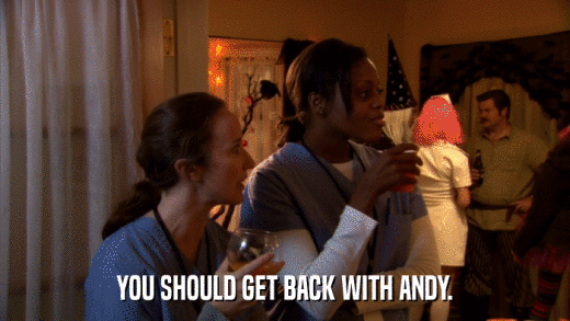 YOU SHOULD GET BACK WITH ANDY.  