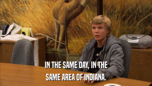 IN THE SAME DAY, IN THE SAME AREA OF INDIANA. 