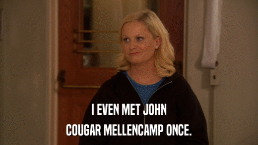 I EVEN MET JOHN COUGAR MELLENCAMP ONCE. 