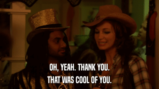 OH, YEAH. THANK YOU. THAT WAS COOL OF YOU. 
