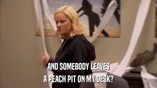 AND SOMEBODY LEAVES A PEACH PIT ON MY DESK? 