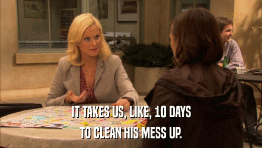 IT TAKES US, LIKE, 10 DAYS TO CLEAN HIS MESS UP. 