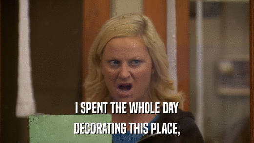 I SPENT THE WHOLE DAY DECORATING THIS PLACE, 