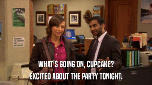 WHAT'S GOING ON, CUPCAKE? EXCITED ABOUT THE PARTY TONIGHT. 