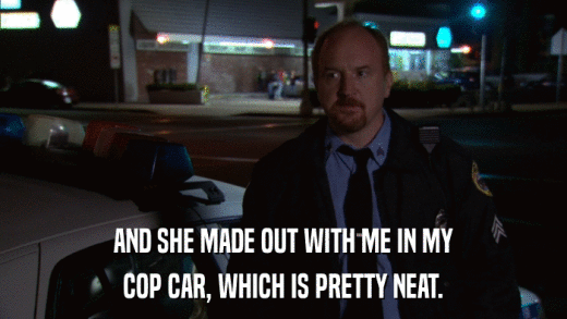 AND SHE MADE OUT WITH ME IN MY COP CAR, WHICH IS PRETTY NEAT. 