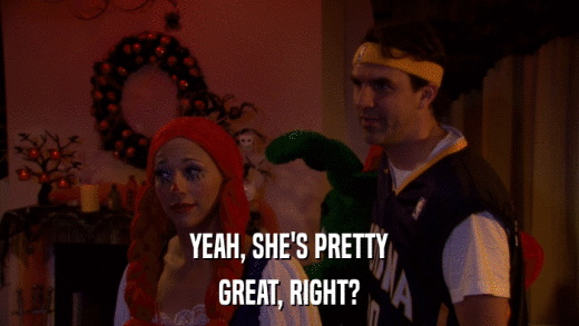 YEAH, SHE'S PRETTY GREAT, RIGHT? 