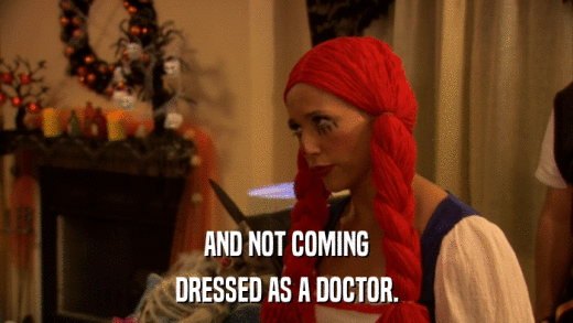 AND NOT COMING DRESSED AS A DOCTOR. 