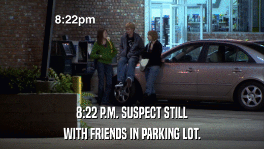 8:22 P.M. SUSPECT STILL WITH FRIENDS IN PARKING LOT. 