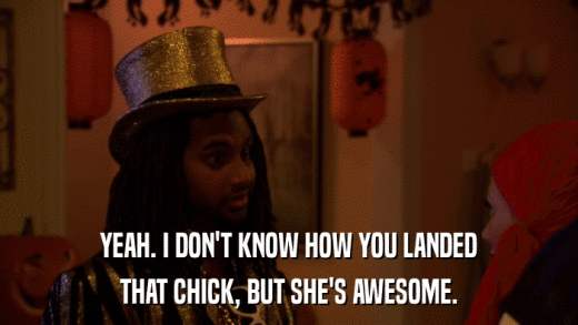 YEAH. I DON'T KNOW HOW YOU LANDED THAT CHICK, BUT SHE'S AWESOME. 