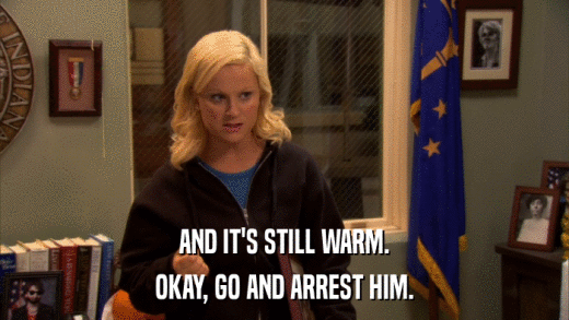 AND IT'S STILL WARM. OKAY, GO AND ARREST HIM. 