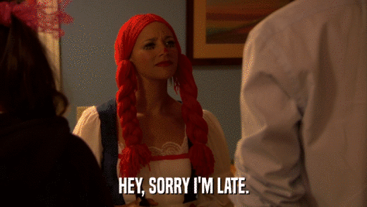 HEY, SORRY I'M LATE.  