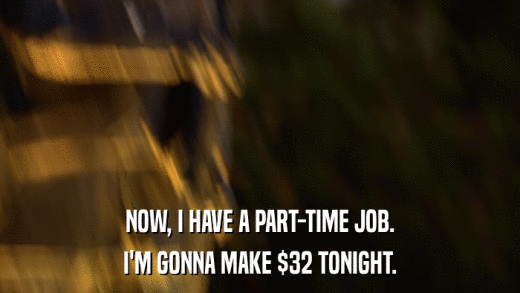 NOW, I HAVE A PART-TIME JOB. I'M GONNA MAKE $32 TONIGHT. 