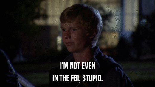 I'M NOT EVEN IN THE FBI, STUPID. 