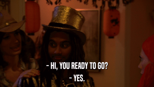 - HI, YOU READY TO GO? - YES. 
