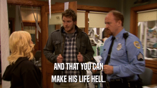 AND THAT YOU CAN MAKE HIS LIFE HELL. 
