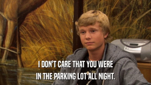 I DON'T CARE THAT YOU WERE IN THE PARKING LOT ALL NIGHT. 