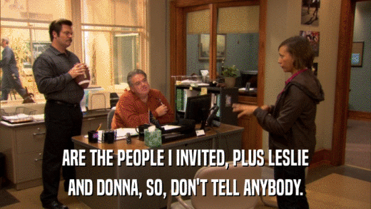 ARE THE PEOPLE I INVITED, PLUS LESLIE AND DONNA, SO, DON'T TELL ANYBODY. 