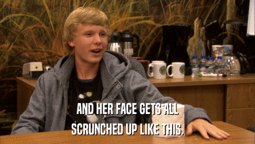 AND HER FACE GETS ALL SCRUNCHED UP LIKE THIS. 