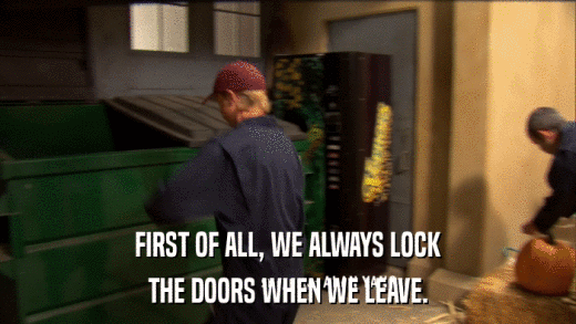 FIRST OF ALL, WE ALWAYS LOCK THE DOORS WHEN WE LEAVE. 