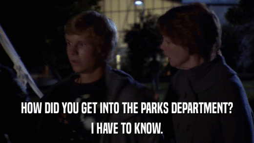HOW DID YOU GET INTO THE PARKS DEPARTMENT? I HAVE TO KNOW. 