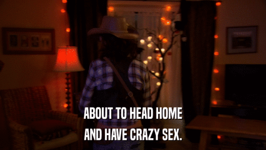 ABOUT TO HEAD HOME AND HAVE CRAZY SEX. 