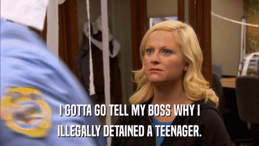 I GOTTA GO TELL MY BOSS WHY I ILLEGALLY DETAINED A TEENAGER. 