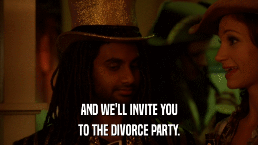 AND WE'LL INVITE YOU TO THE DIVORCE PARTY. 