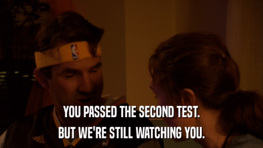 YOU PASSED THE SECOND TEST. BUT WE'RE STILL WATCHING YOU. 