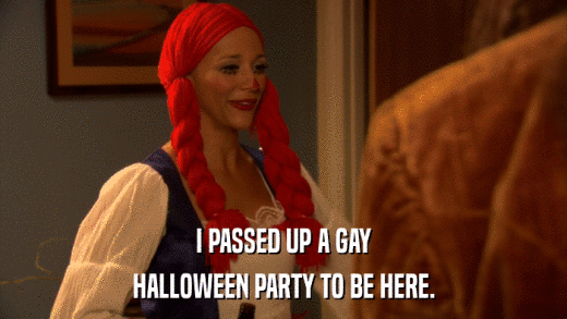 I PASSED UP A GAY HALLOWEEN PARTY TO BE HERE. 