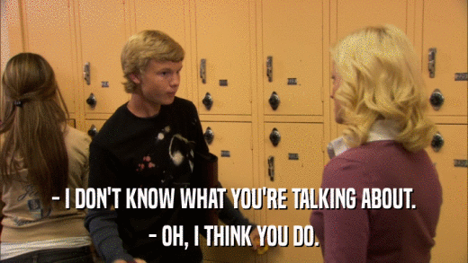 - I DON'T KNOW WHAT YOU'RE TALKING ABOUT. - OH, I THINK YOU DO. 