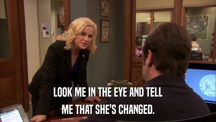 LOOK ME IN THE EYE AND TELL ME THAT SHE'S CHANGED. 
