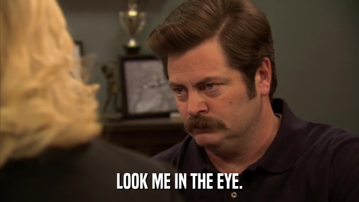 LOOK ME IN THE EYE.  