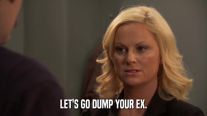 LET'S GO DUMP YOUR EX.  
