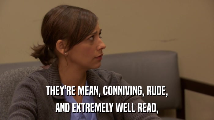 THEY'RE MEAN, CONNIVING, RUDE, AND EXTREMELY WELL READ, 