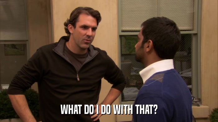 WHAT DO I DO WITH THAT?  